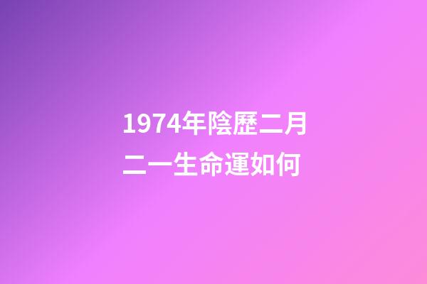 1974年陰歷二月二一生命運如何 (1974年農歷2月初2命運)